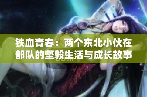 铁血青春：两个东北小伙在部队的坚毅生活与成长故事