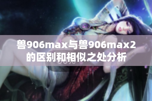 兽906max与兽906max2的区别和相似之处分析