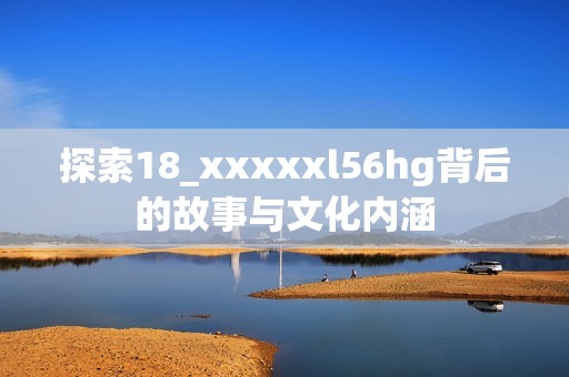 探索18_xxxxxl56hg背后的故事与文化内涵