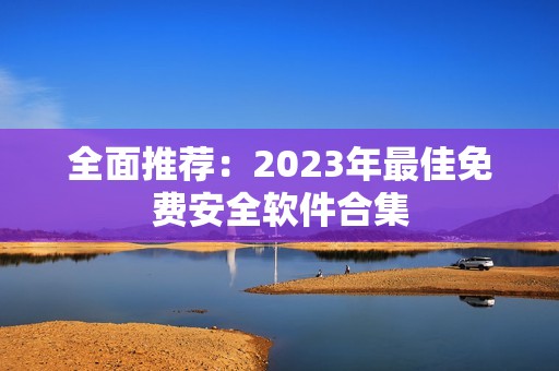全面推荐：2023年最佳免费安全软件合集