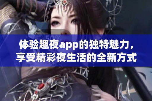 体验趣夜app的独特魅力，享受精彩夜生活的全新方式！