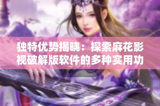 独特优势揭晓：探索麻花影视破解版软件的多种实用功能