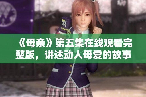 《母亲》第五集在线观看完整版，讲述动人母爱的故事
