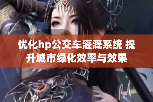 优化hp公交车灌溉系统 提升城市绿化效率与效果