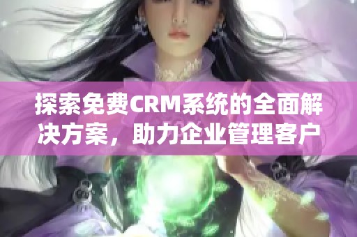 探索免费CRM系统的全面解决方案，助力企业管理客户关系