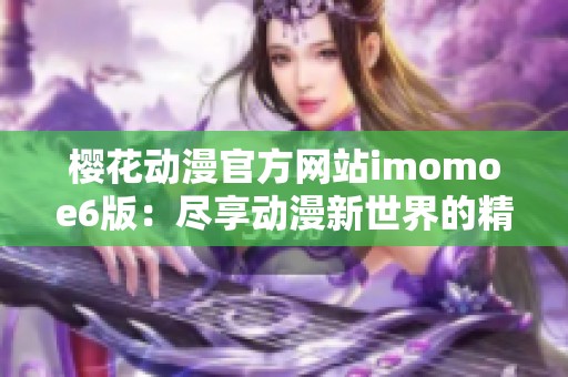 樱花动漫官方网站imomoe6版：尽享动漫新世界的精彩体验