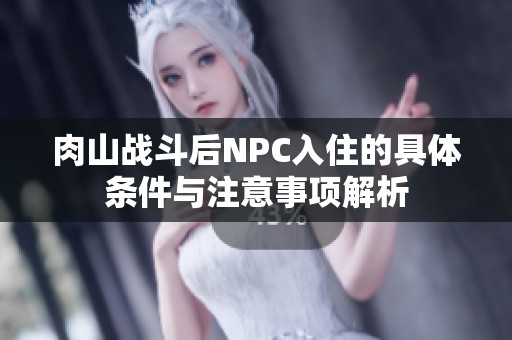 肉山战斗后NPC入住的具体条件与注意事项解析