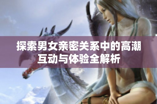 探索男女亲密关系中的高潮互动与体验全解析