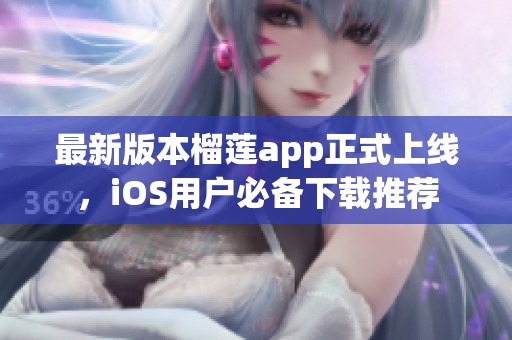 最新版本榴莲app正式上线，iOS用户必备下载推荐