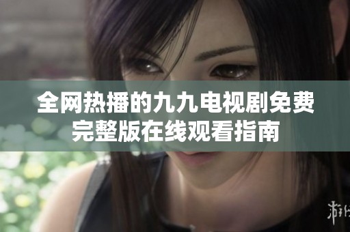 全网热播的九九电视剧免费完整版在线观看指南