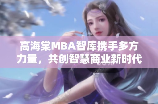 高海棠MBA智库携手多方力量，共创智慧商业新时代