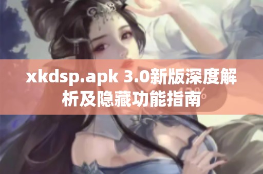 xkdsp.apk 3.0新版深度解析及隐藏功能指南