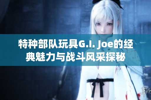 特种部队玩具G.I. Joe的经典魅力与战斗风采探秘