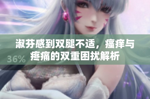 淑芬感到双腿不适，瘙痒与疼痛的双重困扰解析
