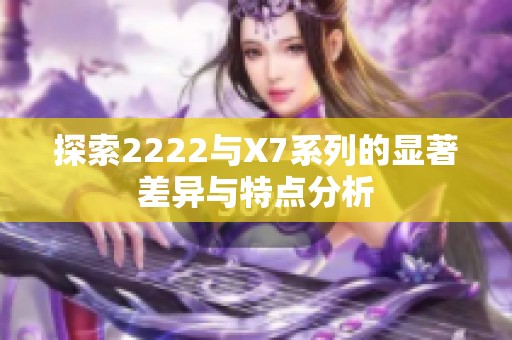 探索2222与X7系列的显著差异与特点分析