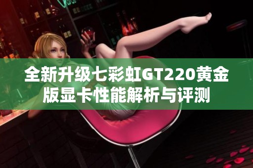 全新升级七彩虹GT220黄金版显卡性能解析与评测