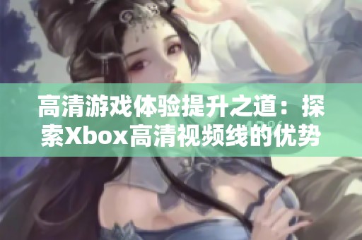 高清游戏体验提升之道：探索Xbox高清视频线的优势与选择指南