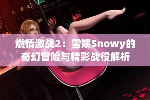 燃情激战2：雪姨Snowy的奇幻冒险与精彩战役解析