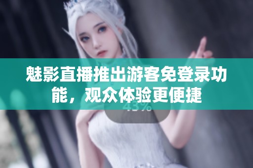 魅影直播推出游客免登录功能，观众体验更便捷