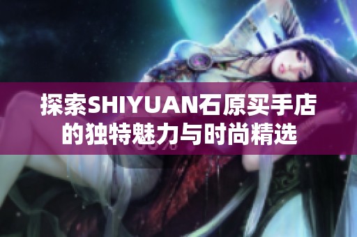 探索SHIYUAN石原买手店的独特魅力与时尚精选