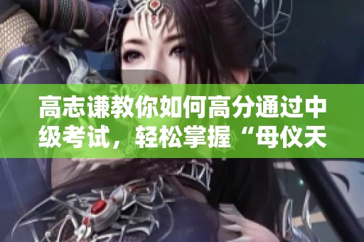 高志谦教你如何高分通过中级考试，轻松掌握“母仪天下”秘诀