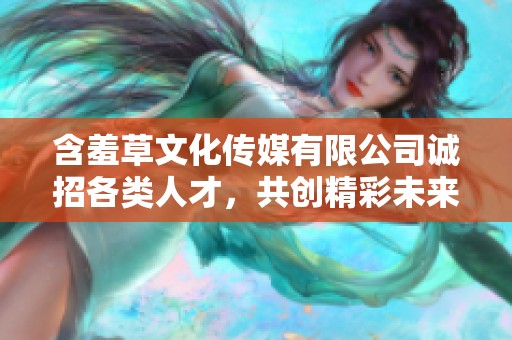 含羞草文化传媒有限公司诚招各类人才，共创精彩未来