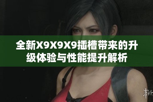 全新X9X9X9插槽带来的升级体验与性能提升解析