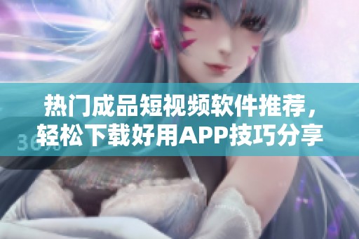 热门成品短视频软件推荐，轻松下载好用APP技巧分享