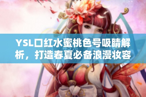 YSL口红水蜜桃色号吸睛解析，打造春夏必备浪漫妆容