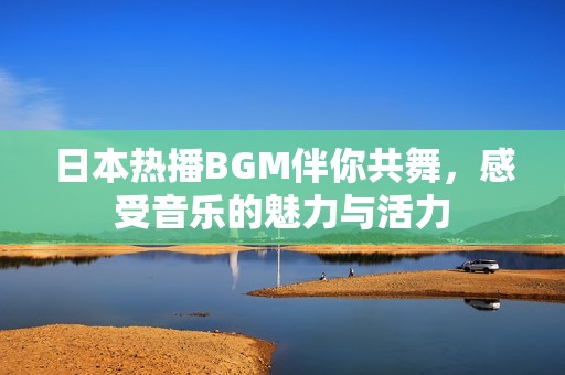 日本热播BGM伴你共舞，感受音乐的魅力与活力