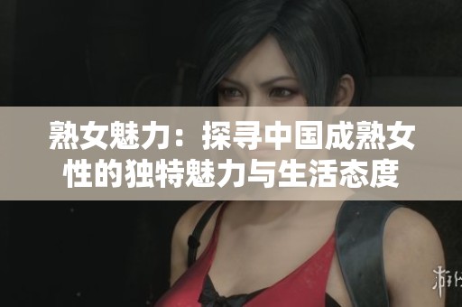 熟女魅力：探寻中国成熟女性的独特魅力与生活态度