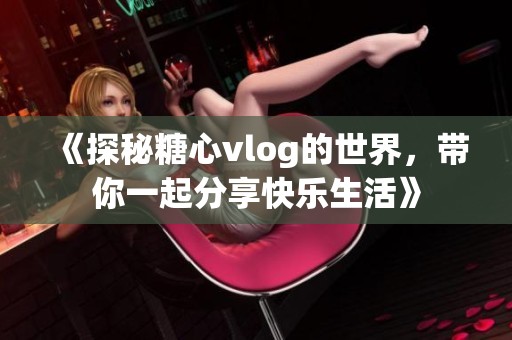 《探秘糖心vlog的世界，带你一起分享快乐生活》