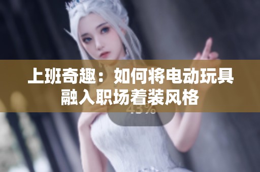 上班奇趣：如何将电动玩具融入职场着装风格