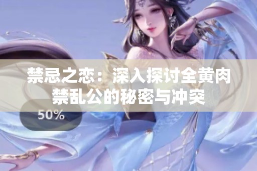 禁忌之恋：深入探讨全黄肉禁乱公的秘密与冲突