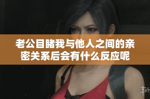 老公目睹我与他人之间的亲密关系后会有什么反应呢