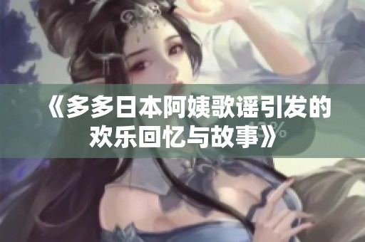 《多多日本阿姨歌谣引发的欢乐回忆与故事》