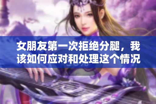 女朋友第一次拒绝分腿，我该如何应对和处理这个情况