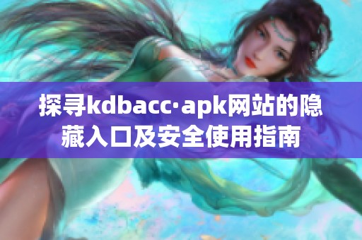 探寻kdbacc·apk网站的隐藏入口及安全使用指南