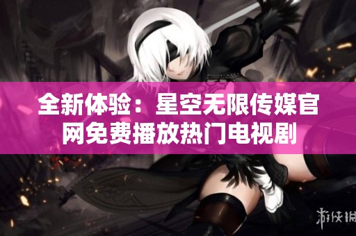 全新体验：星空无限传媒官网免费播放热门电视剧