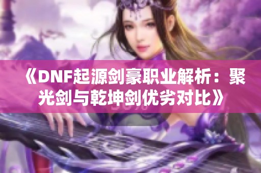 《DNF起源剑豪职业解析：聚光剑与乾坤剑优劣对比》