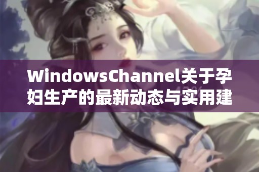 WindowsChannel关于孕妇生产的最新动态与实用建议分享