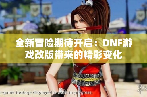 全新冒险期待开启：DNF游戏改版带来的精彩变化