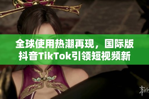 全球使用热潮再现，国际版抖音TikTok引领短视频新时代