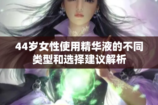 44岁女性使用精华液的不同类型和选择建议解析