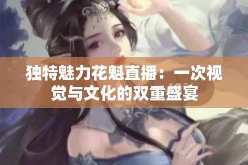 独特魅力花魁直播：一次视觉与文化的双重盛宴