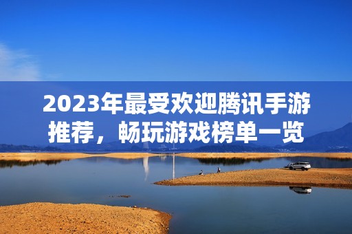 2023年最受欢迎腾讯手游推荐，畅玩游戏榜单一览