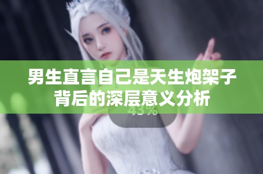 男生直言自己是天生炮架子背后的深层意义分析