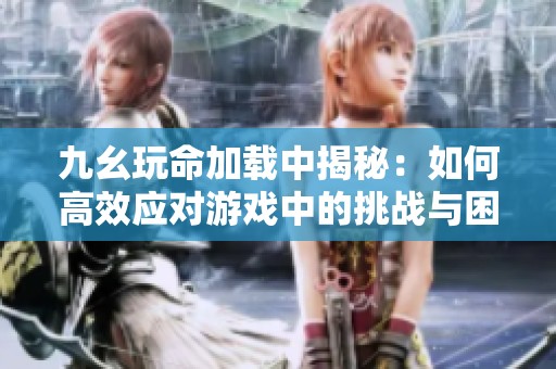 九幺玩命加载中揭秘：如何高效应对游戏中的挑战与困境