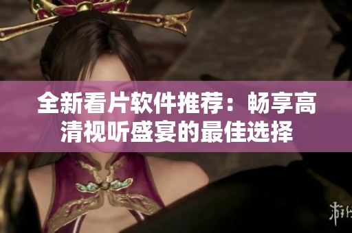 全新看片软件推荐：畅享高清视听盛宴的最佳选择