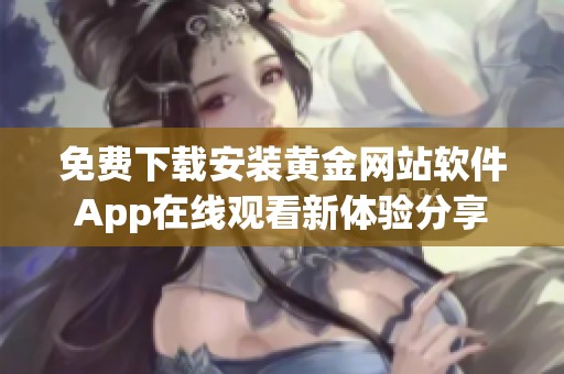 免费下载安装黄金网站软件App在线观看新体验分享